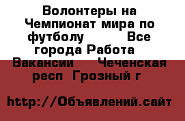 Волонтеры на Чемпионат мира по футболу 2018. - Все города Работа » Вакансии   . Чеченская респ.,Грозный г.